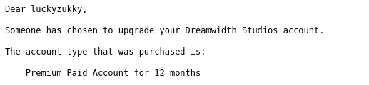 automated email from dream width: dear luckyzukky, someone has chosen to upgrade your dream width studios account. the account type that was purchased is: premium paid account for 12 months